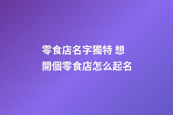 零食店名字獨特 想開個零食店怎么起名